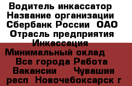 Водитель-инкассатор › Название организации ­ Сбербанк России, ОАО › Отрасль предприятия ­ Инкассация › Минимальный оклад ­ 1 - Все города Работа » Вакансии   . Чувашия респ.,Новочебоксарск г.